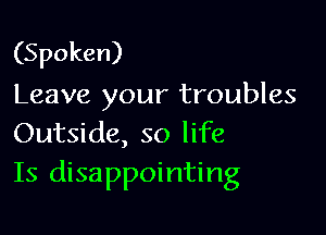 (Spoken)
Leave your troubles

Outside, so life
Is disappointing