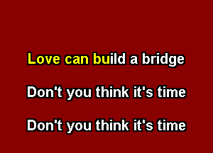 Love can build a bridge

Don't you think it's time

Don't you think it's time