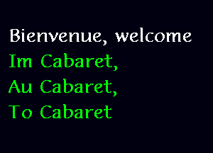Bienvenue, welcome
Im Cabaret,

Au Caba ret,
To Caba ret