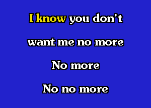 I know you don't

want me no more
No more

No no more