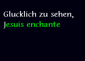 Glucklich 2u sehen,
Jesuis enchante