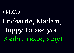 (MC)
Enchante, Madam,

Happy to see you
Bleibe, reste, stay!