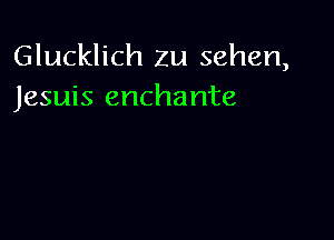 Glucklich 2u sehen,
Jesuis enchante