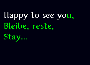 Happy to see you,
Bleibe, reste,

Stay...