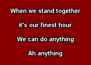 When we stand together

it's our finest hour

We can do anything

Ah anything