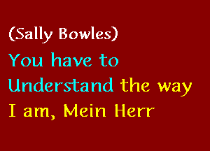 (Sally Bowles)
You have to

Understand the way
I am, Main Herr