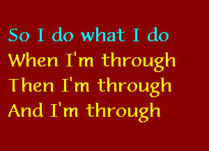 So I do what I do
When I'm through
Then I'm through
And I'm through