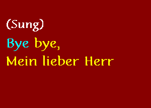 (Sung)
Bye bye,

Mein lieber Herr