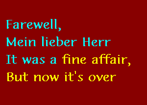 Farewell,
Mein lieber Herr

It was a fine affair,
But now it's over