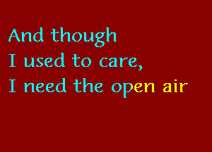 And though
I used to care,

I need the open air