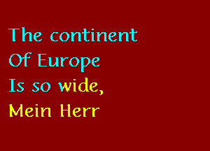 The continent
Of Europe

Is so wide,
Mein Herr