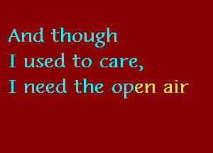 And though
I used to care,

I need the open air