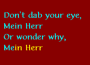 Don't dab your eye,
Mein Herr

Or wonder why,
Mein Herr