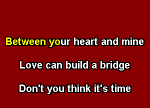 Between your heart and mine

Love can build a bridge

Don't you think it's time