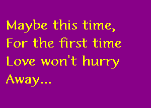 Maybe this time,
For the first time

Love won't hurry
Away...