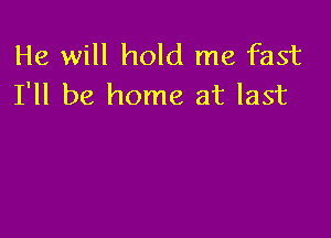 He will hold me fast
I'll be home at last