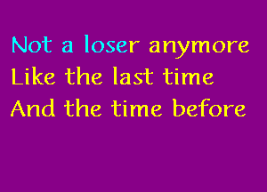 Not a loser anymore
Like the last time
And the time before