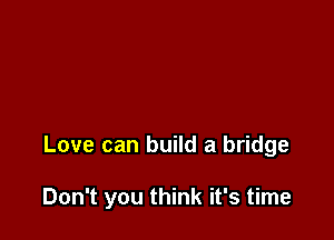 Love can build a bridge

Don't you think it's time