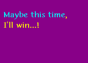 Maybe this time,
I'll win...!