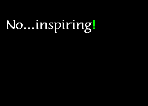 No...inspiring!