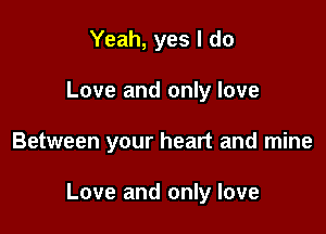 Yeah, yes I do
Love and only love

Between your heart and mine

Love and only love