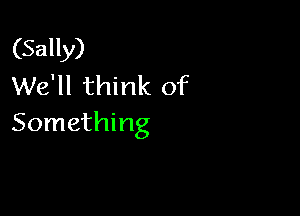 (Sally)
We'll think of

Something