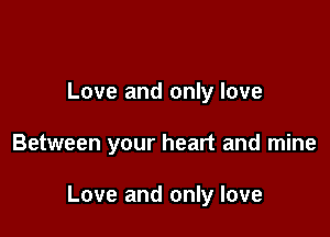 Love and only love

Between your heart and mine

Love and only love