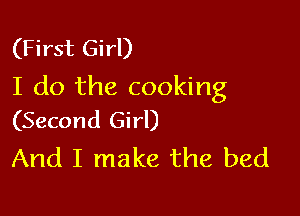 (First Girl)
I do the cooking

(Second Girl)
And I make the bed