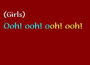 (Girls)
Ooh! ooh! ooh! ooh!