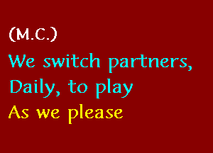 (MC)
We switch partners,

Daily, to play
As we please