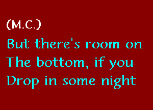 (MC)

But there's room on
The bottom, if you
Drop in some night