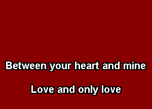 Between your heart and mine

Love and only love