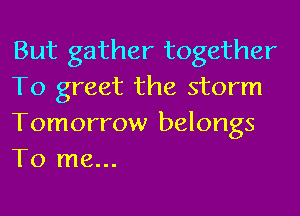 But gather together
To greet the storm
Tomorrow belongs
To me...