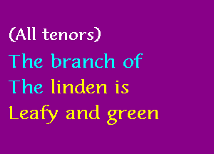 (All tenors)
The branch of

The linden is
Leafy and green