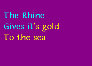 The Rhine
Gives it's gold

To the sea