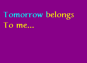 Tomorrow belongs
To me...