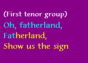 (First tenor group)
Oh, fatherland,

Fatherland,
Show us the sign