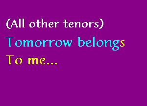 (All other tenors)
Tomorrow belongs

To me...