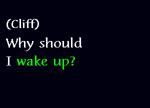 (Cliff)
Why should

I wake up?