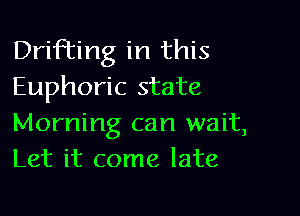 Drifting in this
Euphoric state

Morning can wait,
Let it come late