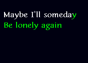 Maybe I'll someday
Be lonely again