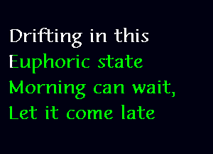 Drifting in this
Euphoric state

Morning can wait,
Let it come late