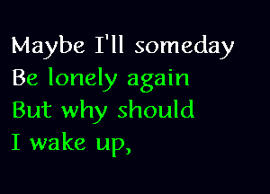 Maybe I'll someday
Be lonely again

But why should
I wake up,