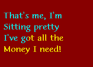 That's me, I'm
Sitting pretty

I've got all the
Money I need!