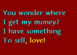 You wonder where
I get my money?

I have something
To sell, love!