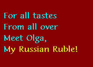For all tastes
From all over

Meet Olga,
My Russian Ruble!