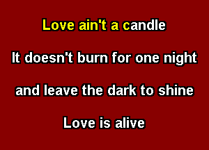 Love ain't a candle

It doesn't burn for one night

and leave the dark to shine

Love is alive