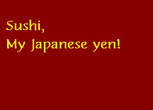 Sushi,
My Japanese yen!