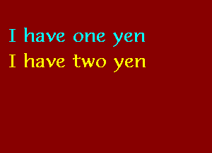 I have one yen
I have two yen