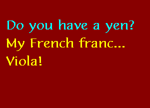 Do you have a yen?
My French franc...

Viola!